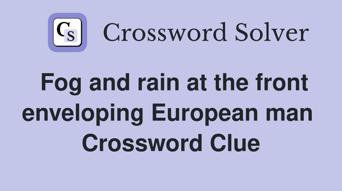 Fog and rain at the front enveloping European man  Crossword Clue