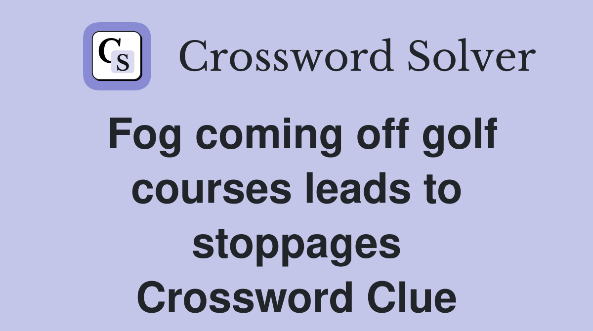 Fog coming off golf courses leads to stoppages Crossword Clue