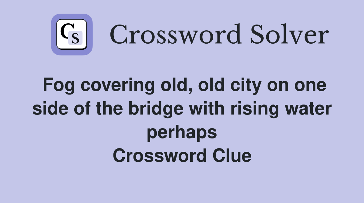 Fog covering old, old city on one side of the bridge with rising water perhaps Crossword Clue