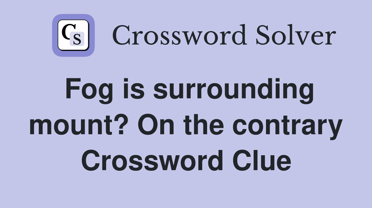 Fog is surrounding mount? On the contrary Crossword Clue Answers