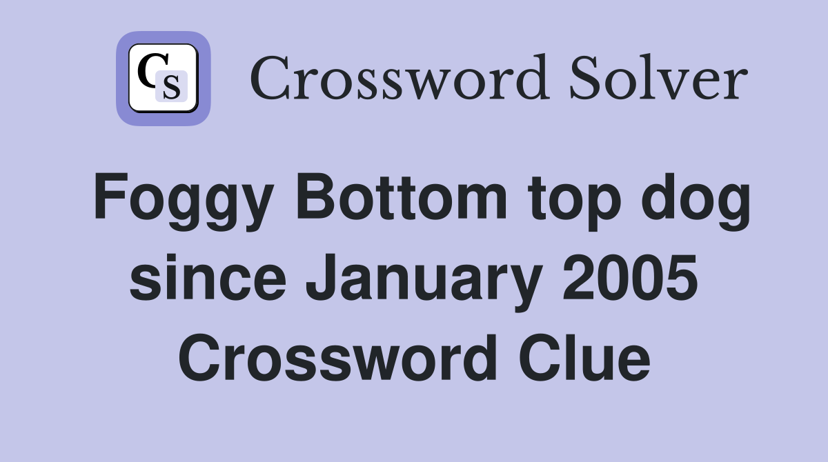 Foggy Bottom top dog since January 2005 Crossword Clue