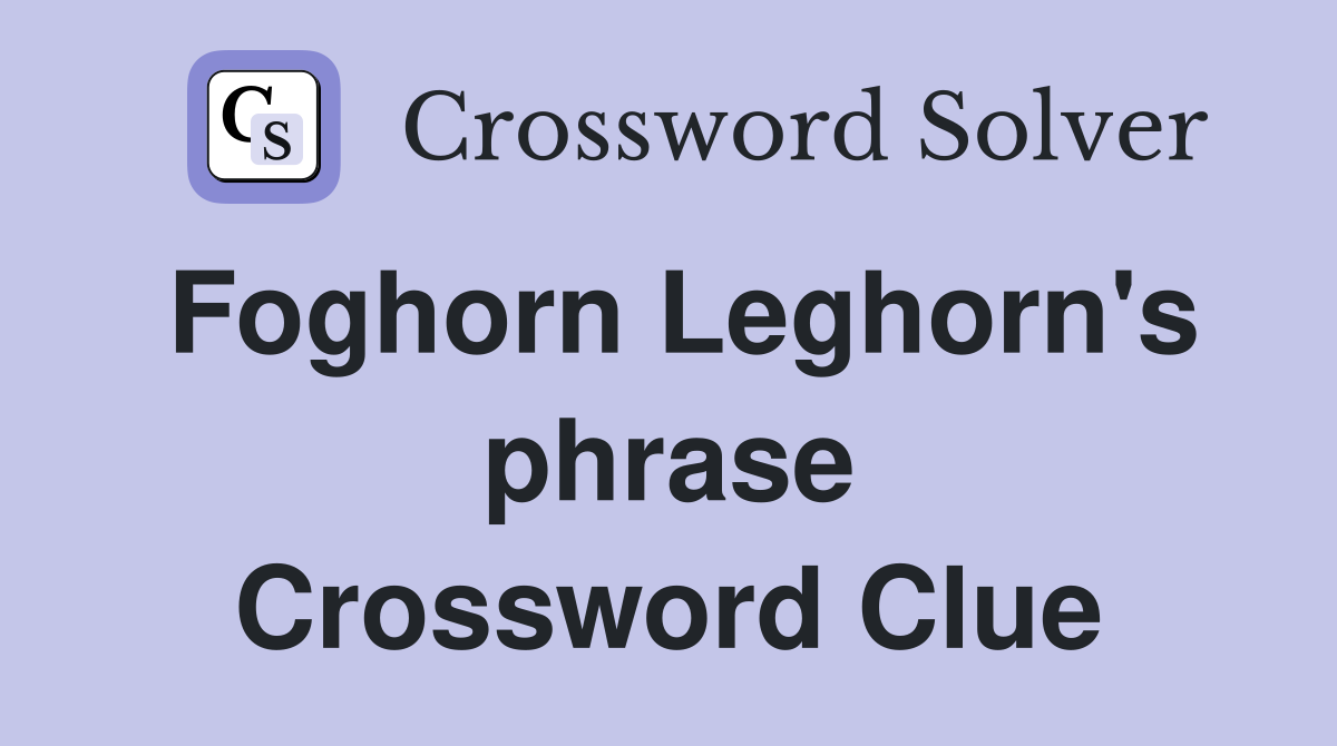 Foghorn Leghorn's phrase Crossword Clue