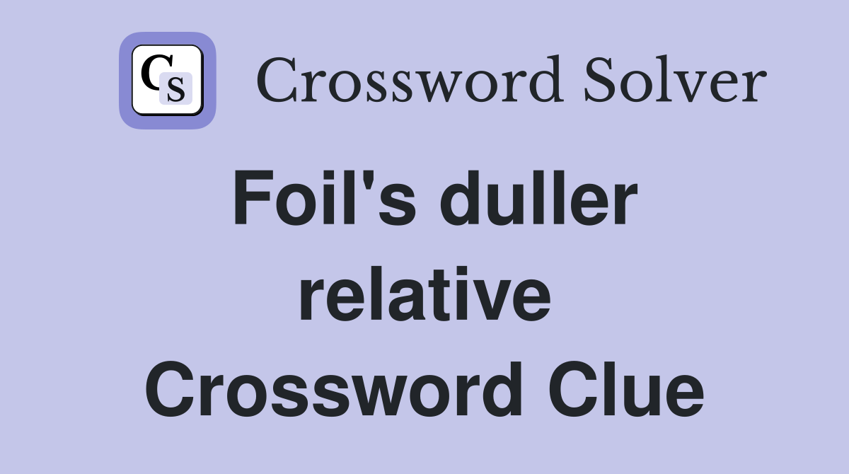 Foil's duller relative Crossword Clue