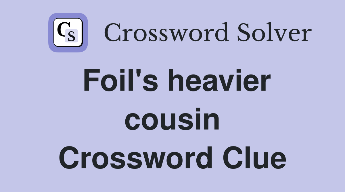 Foil's heavier cousin Crossword Clue