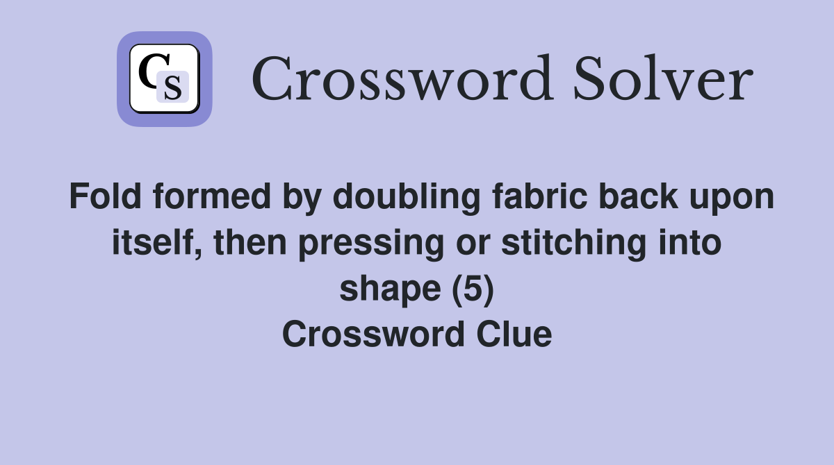 Fold formed by doubling fabric back upon itself, then pressing or stitching into shape (5) Crossword Clue