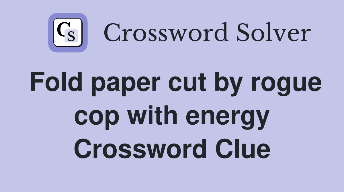 Fold paper cut by rogue cop with energy Crossword Clue