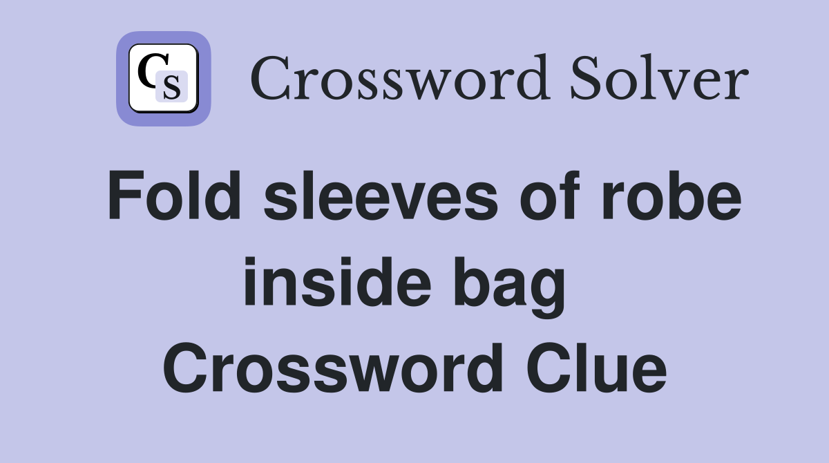 Fold sleeves of robe inside bag  Crossword Clue