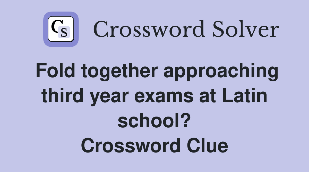 Fold together approaching third year exams at Latin school? Crossword Clue