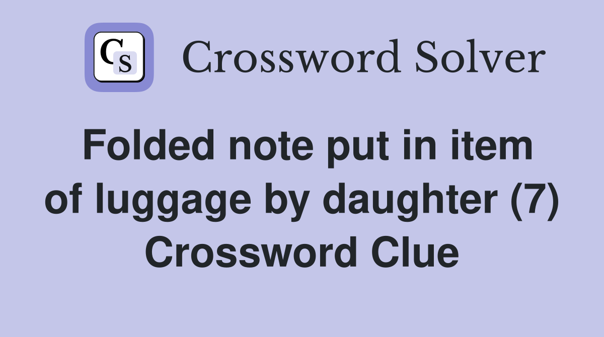Folded note put in item of luggage by daughter (7) Crossword Clue