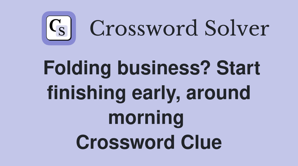 Folding business? Start finishing early, around morning  Crossword Clue