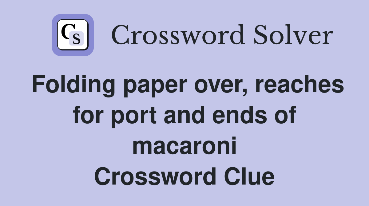 Folding paper over, reaches for port and ends of macaroni Crossword Clue
