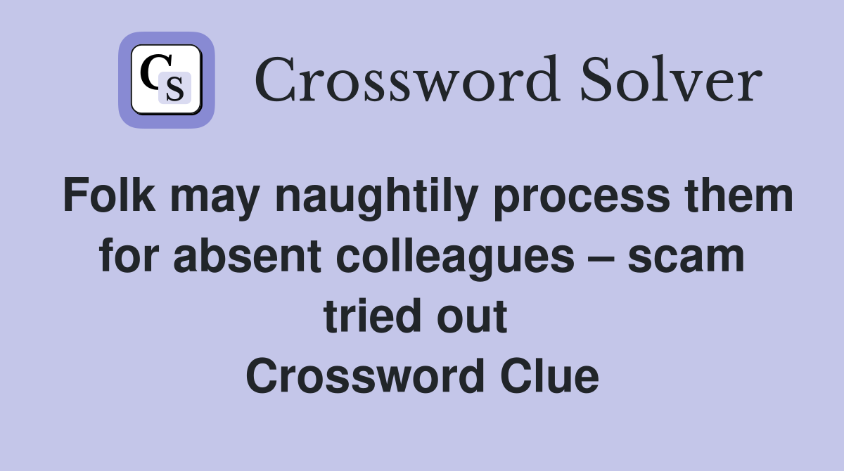 Folk may naughtily process them for absent colleagues – scam tried out  Crossword Clue