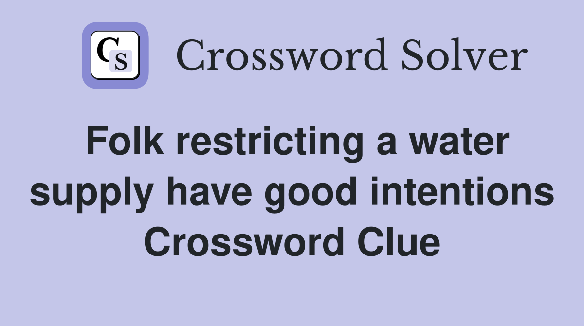 Folk restricting a water supply have good intentions Crossword Clue