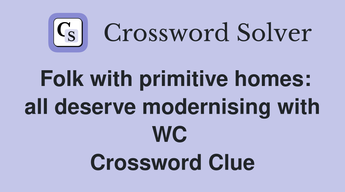 Folk with primitive homes: all deserve modernising with WC  Crossword Clue