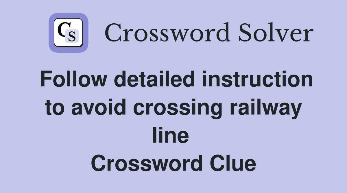 Follow detailed instruction to avoid crossing railway line  Crossword Clue
