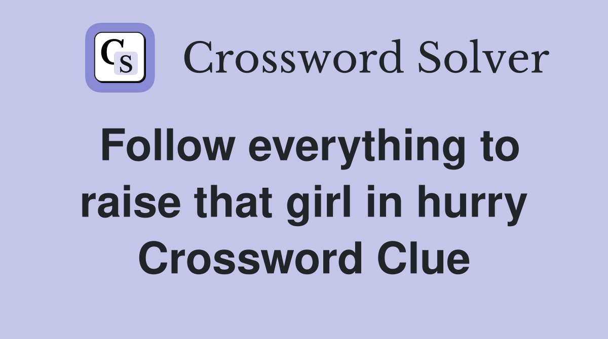 Follow everything to raise that girl in hurry Crossword Clue