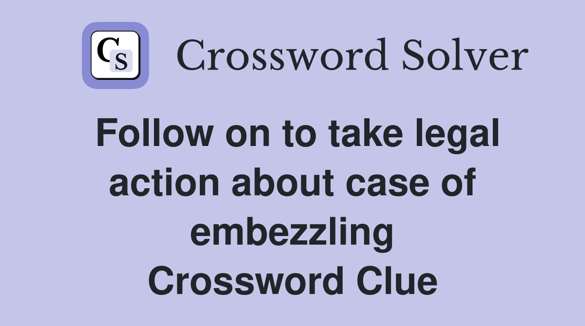 Follow on to take legal action about case of embezzling Crossword Clue
