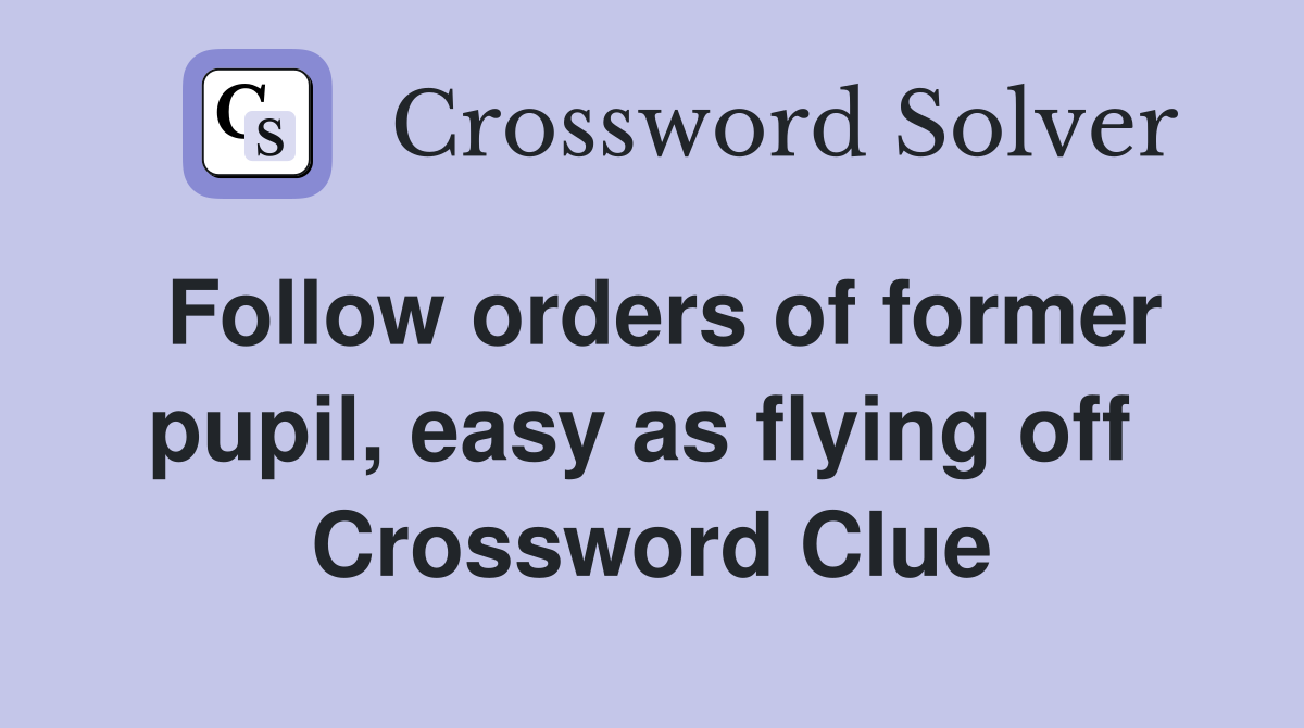 Follow orders of former pupil, easy as flying off  Crossword Clue