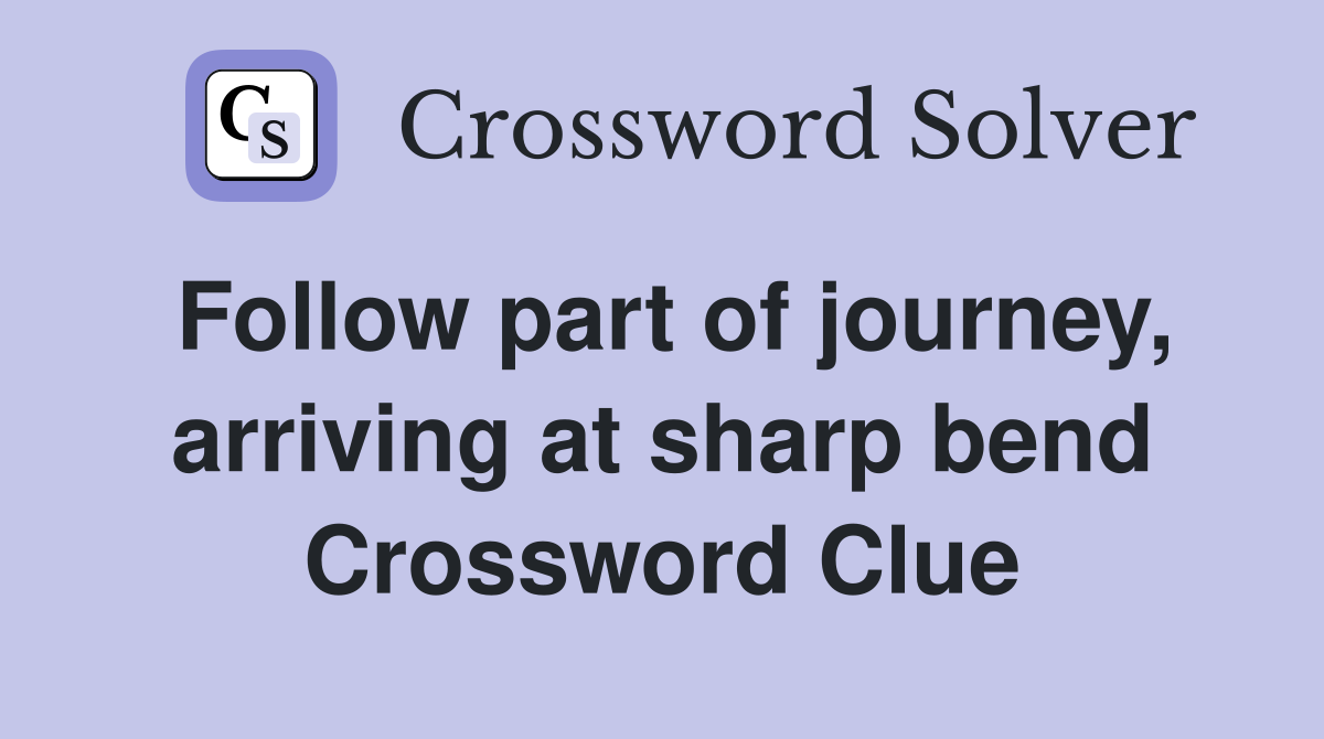 Follow part of journey, arriving at sharp bend Crossword Clue