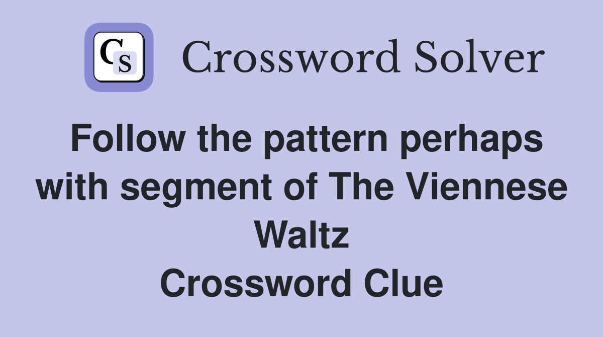 Follow the pattern perhaps with segment of The Viennese Waltz Crossword Clue