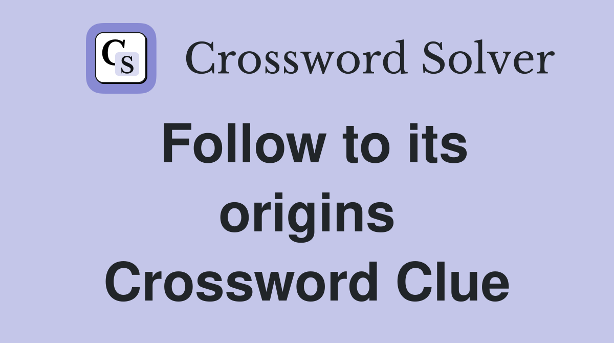 Follow to its origins Crossword Clue