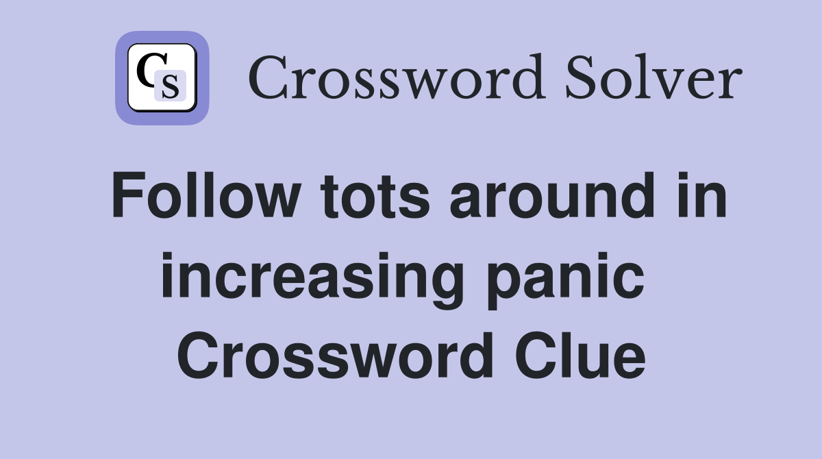 Follow tots around in increasing panic  Crossword Clue