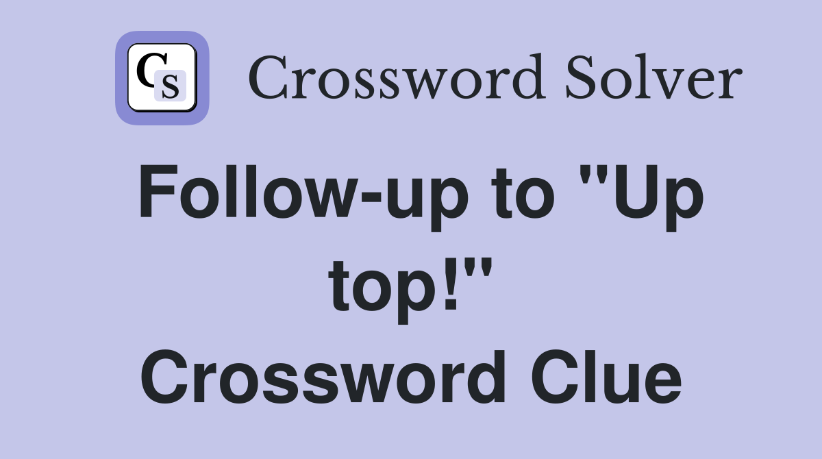 Follow-up to "Up top!" Crossword Clue