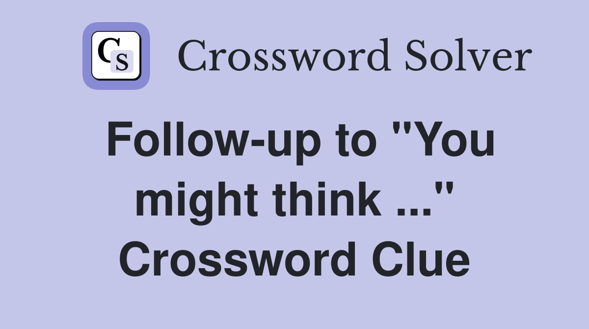 Follow-up to "You might think ..." Crossword Clue