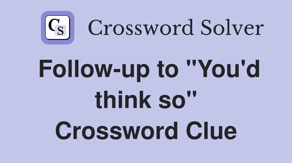 Follow-up to "You'd think so" Crossword Clue