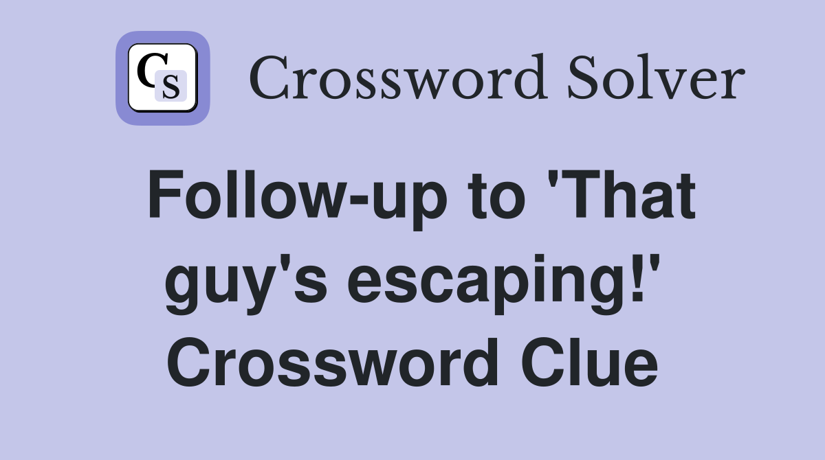 Follow-up to 'That guy's escaping!' Crossword Clue