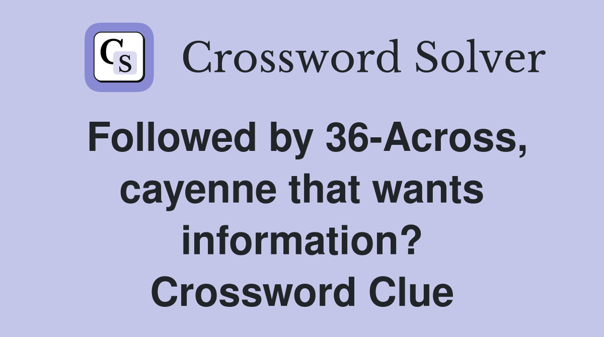 Followed by 36-Across, cayenne that wants information? Crossword Clue