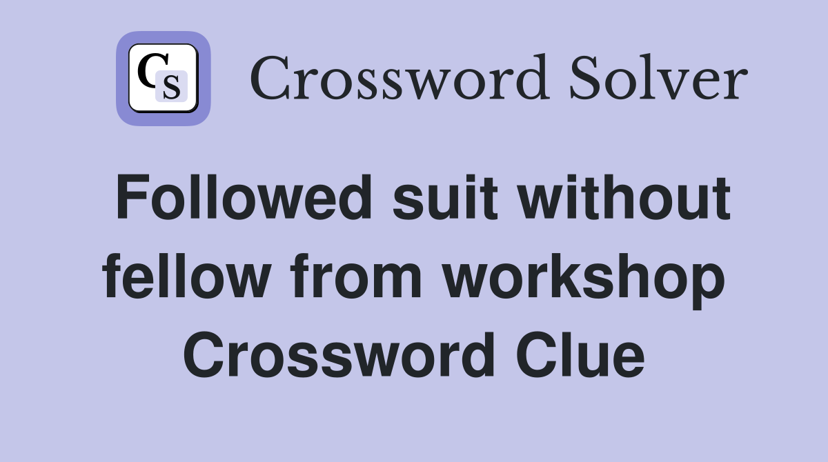 Followed suit without fellow from workshop Crossword Clue