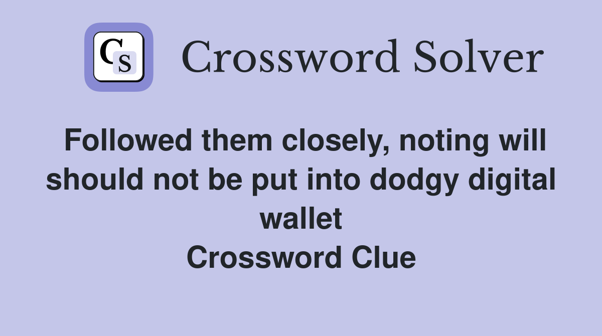 Followed them closely, noting will should not be put into dodgy digital wallet Crossword Clue