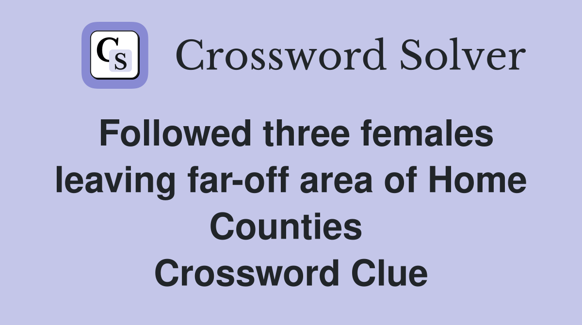 Followed three females leaving far-off area of Home Counties  Crossword Clue