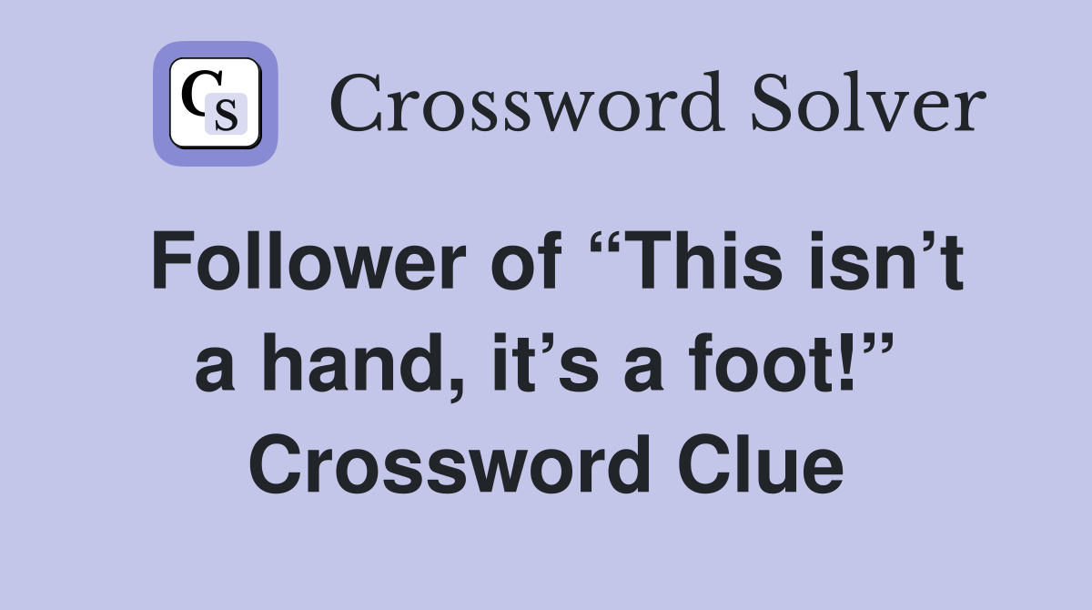 Follower of “This isn’t a hand, it’s a foot!” Crossword Clue