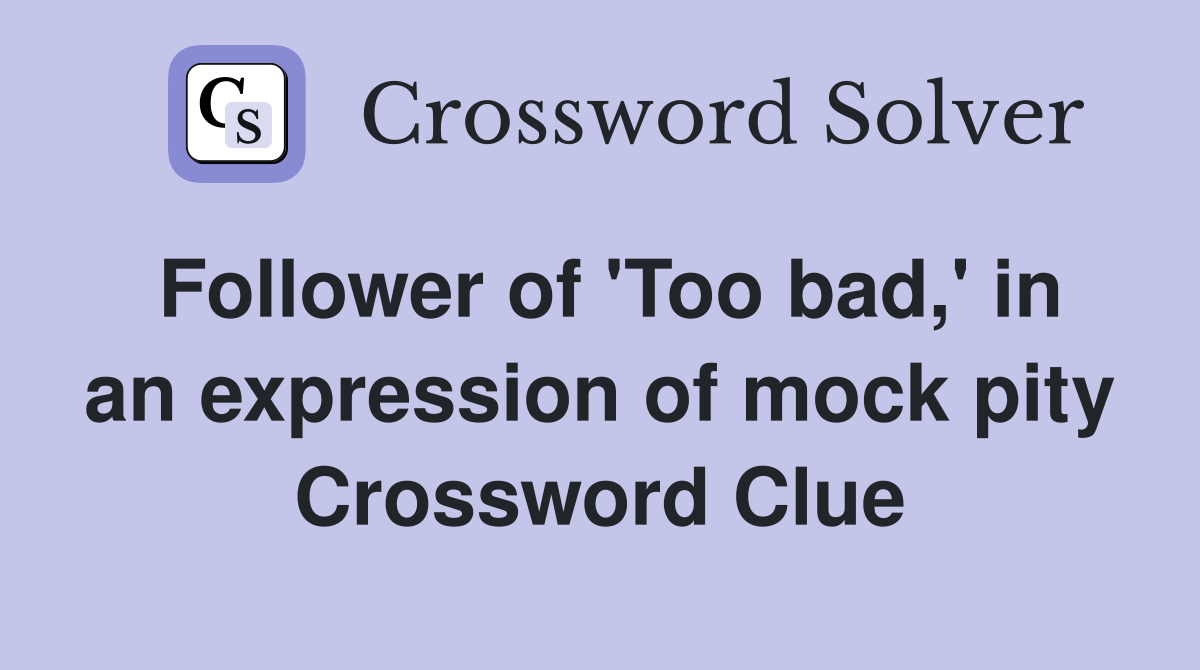 Follower of 'Too bad,' in an expression of mock pity Crossword Clue