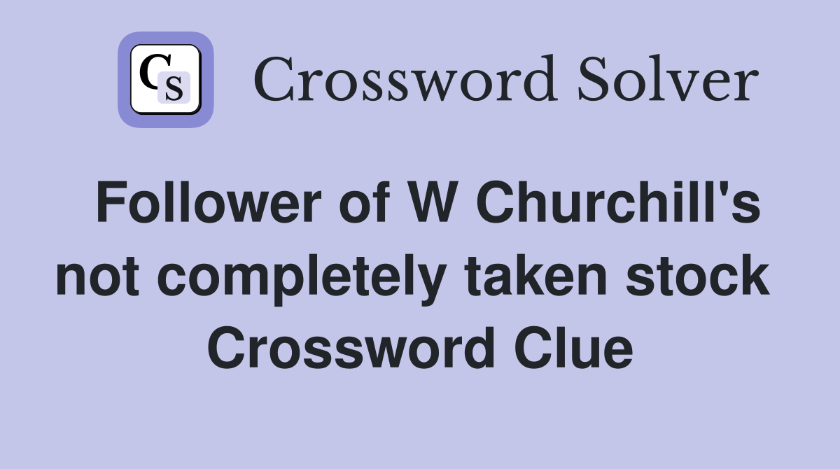 Follower of W Churchill's not completely taken stock  Crossword Clue