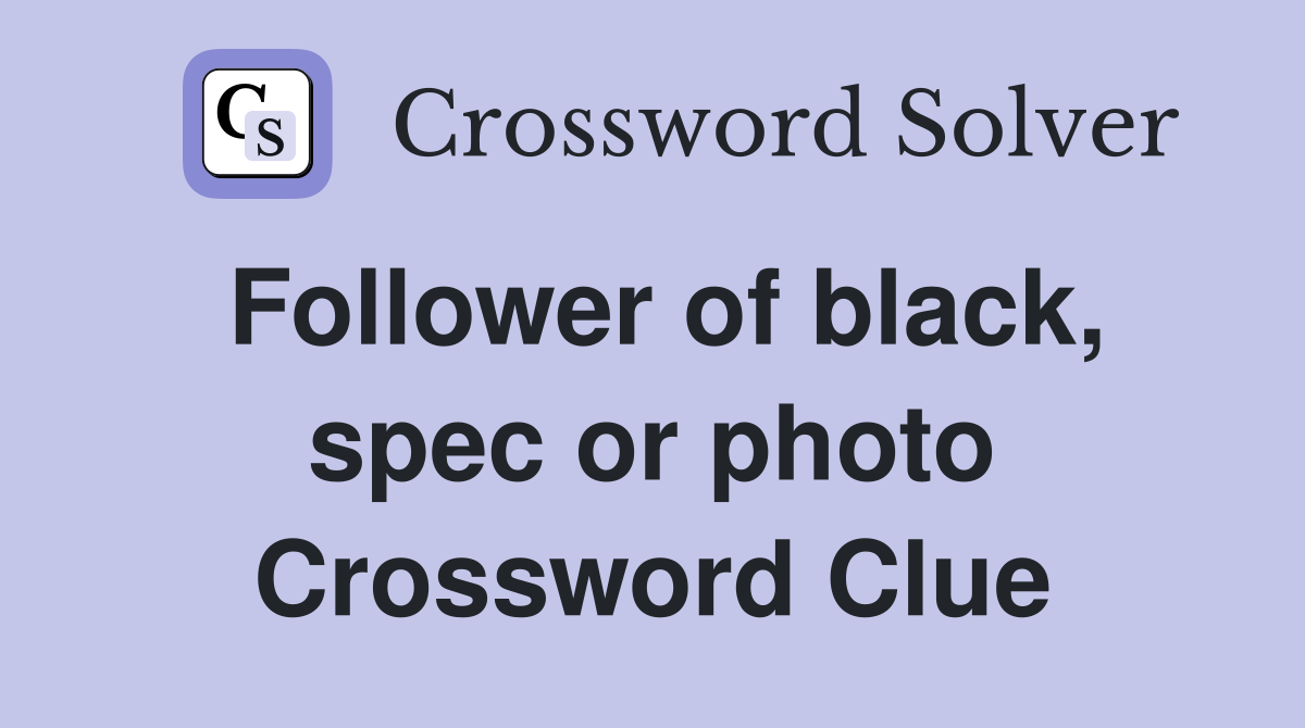 Follower of black, spec or photo Crossword Clue