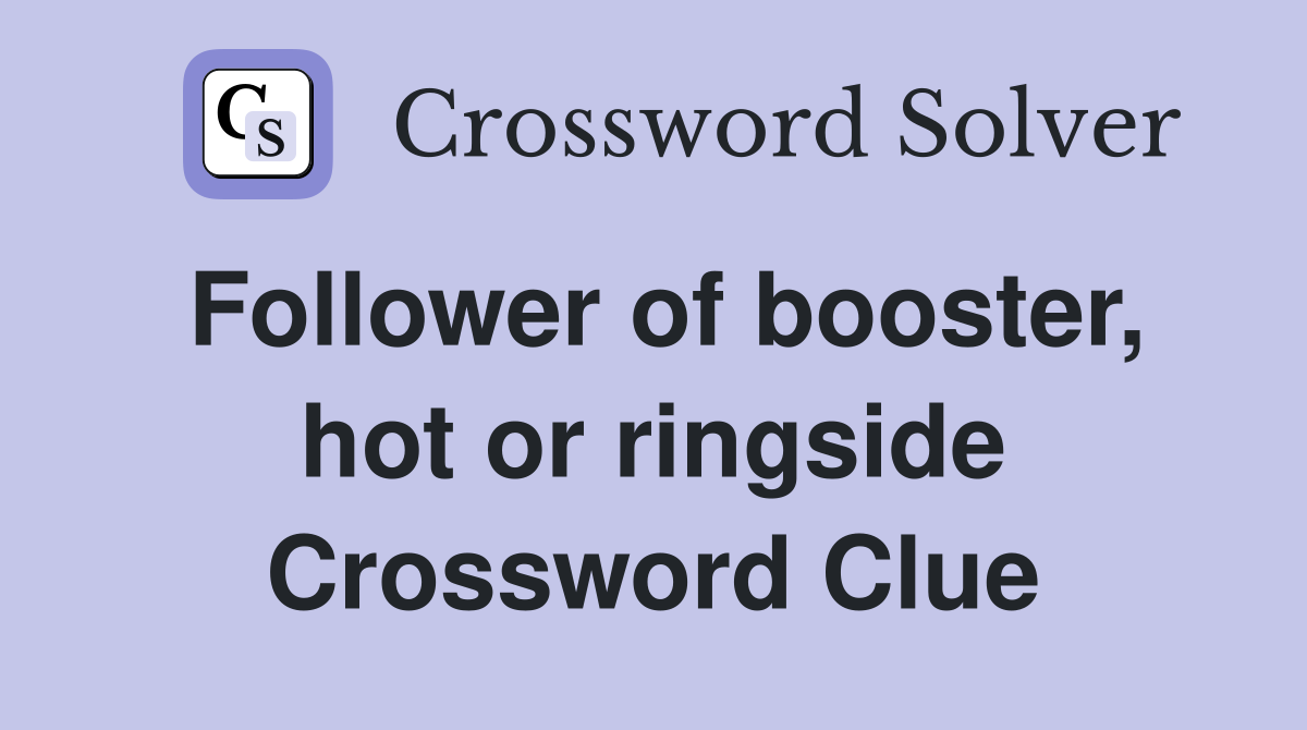 Follower of booster, hot or ringside Crossword Clue
