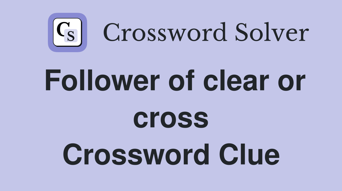 Follower of clear or cross Crossword Clue