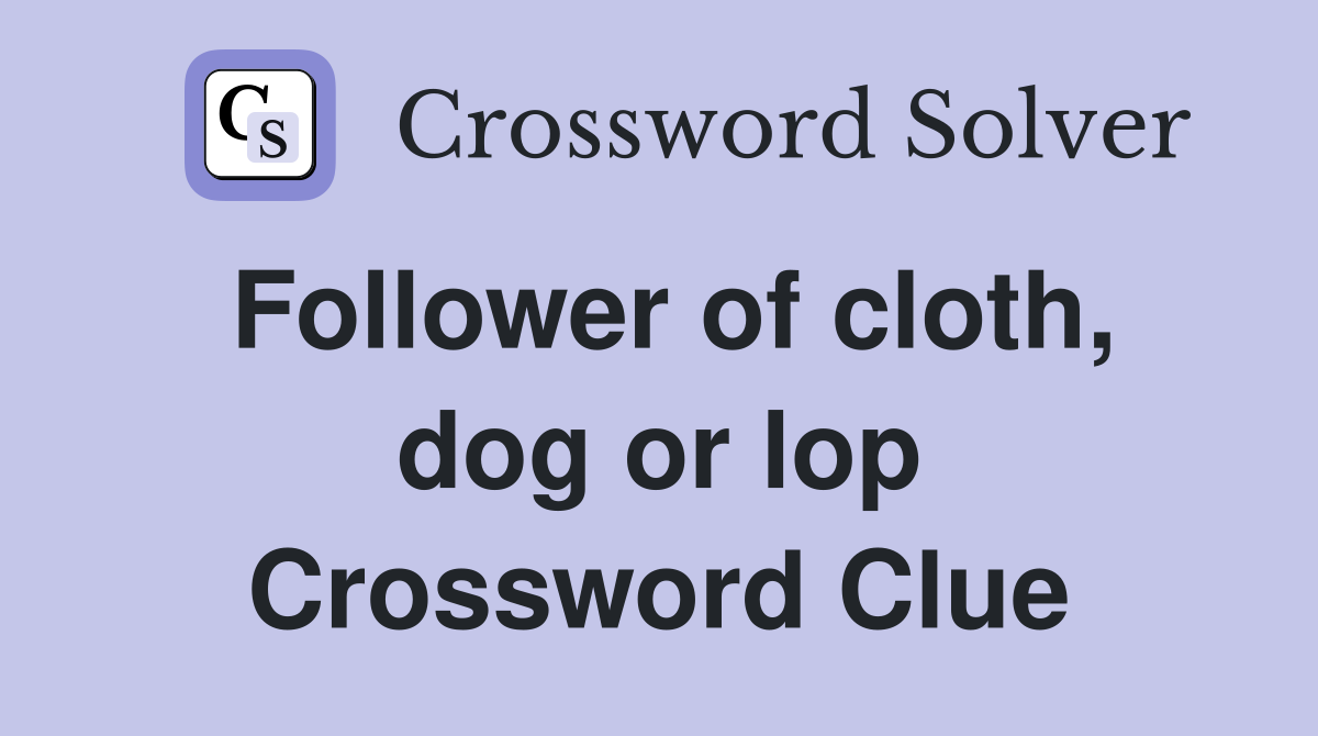 Follower of cloth, dog or lop Crossword Clue