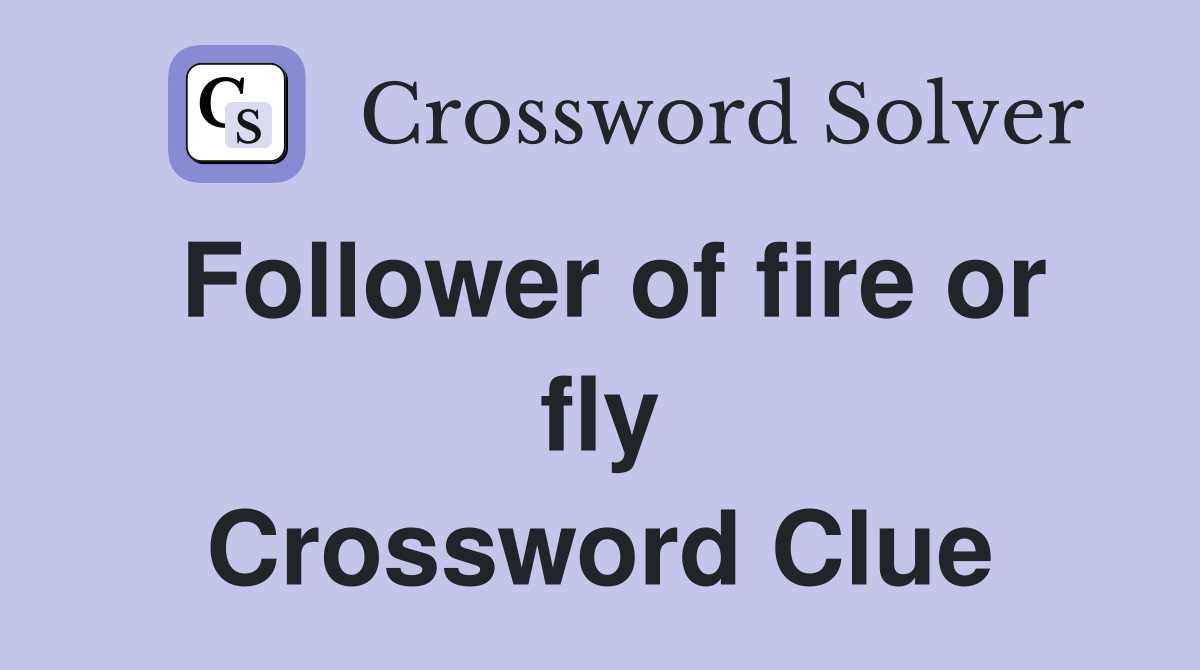 Follower of fire or fly Crossword Clue