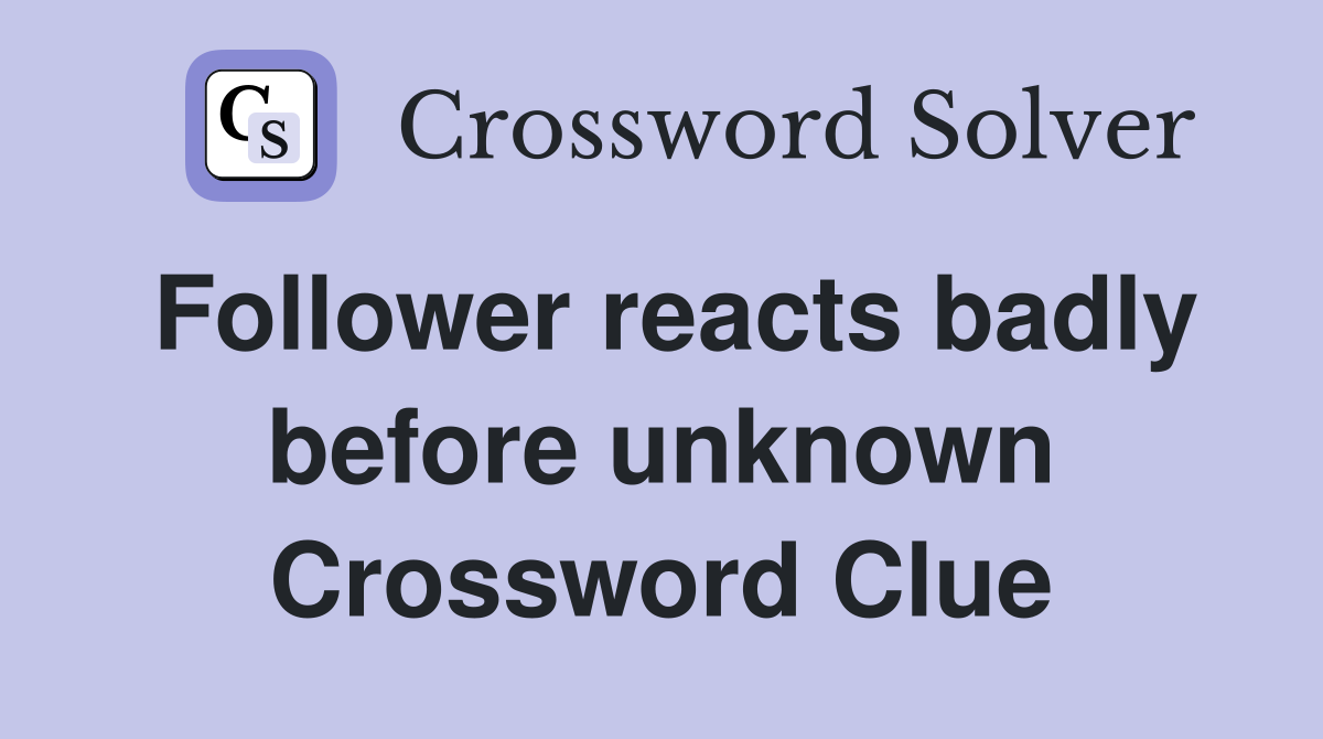 Follower reacts badly before unknown Crossword Clue