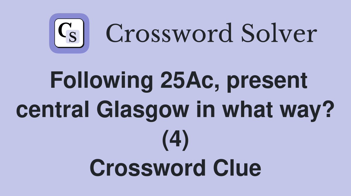 Following 25Ac, present central Glasgow in what way? (4) Crossword Clue