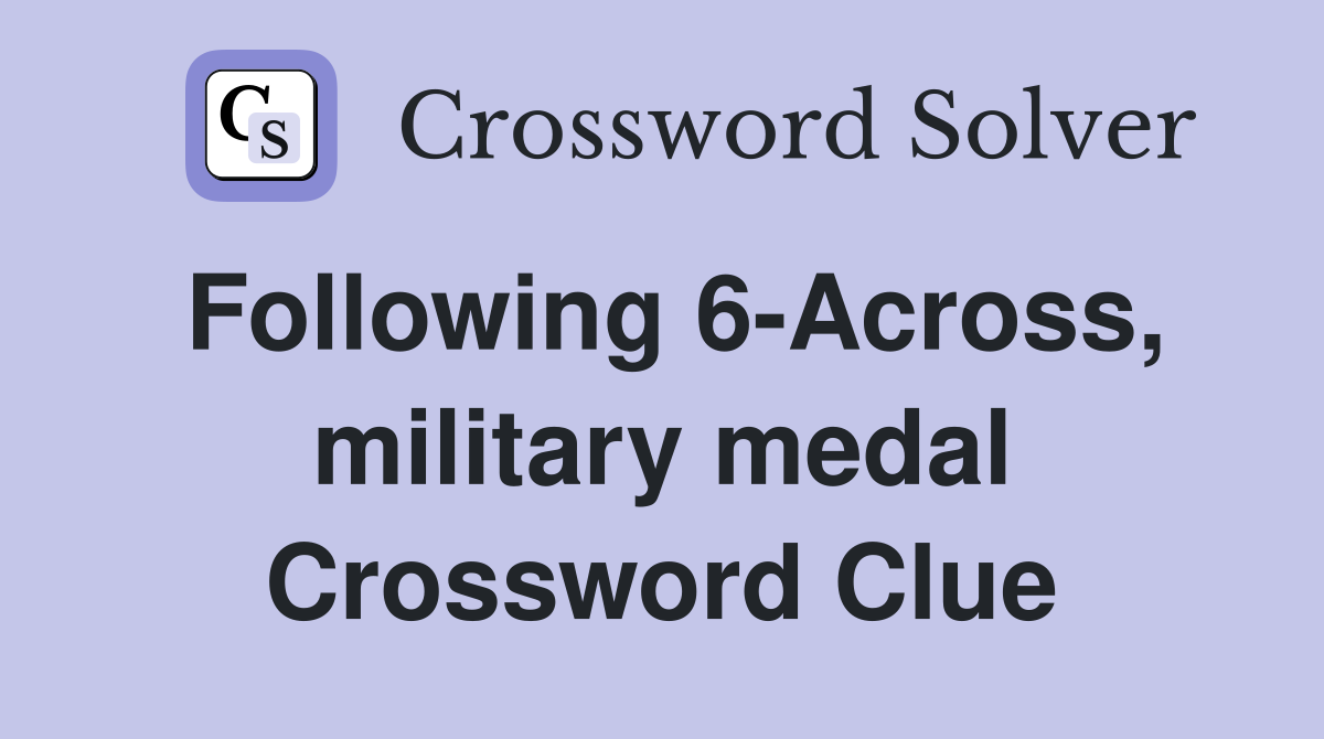 Following 6-Across, military medal Crossword Clue