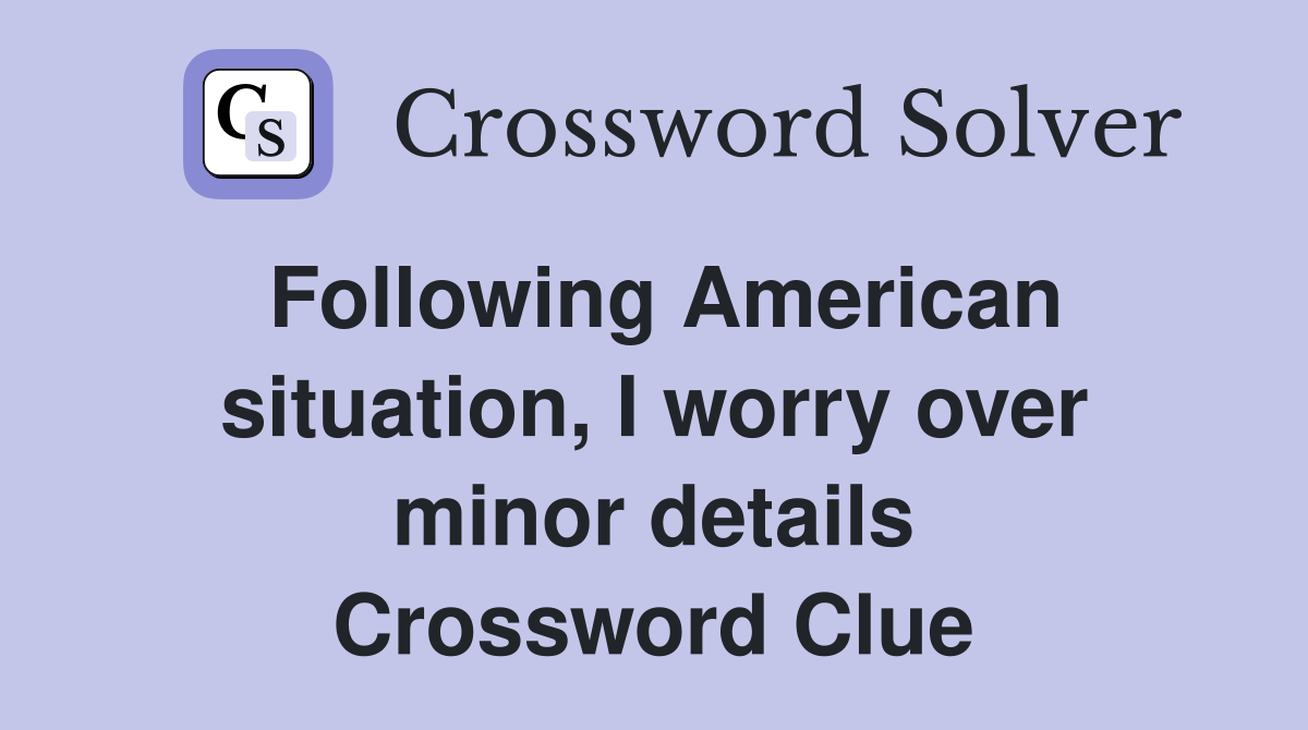 Following American situation, I worry over minor details Crossword Clue