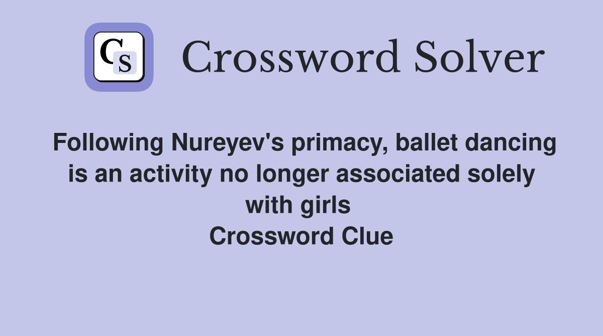 Following Nureyev's primacy, ballet dancing is an activity no longer associated solely with girls  Crossword Clue