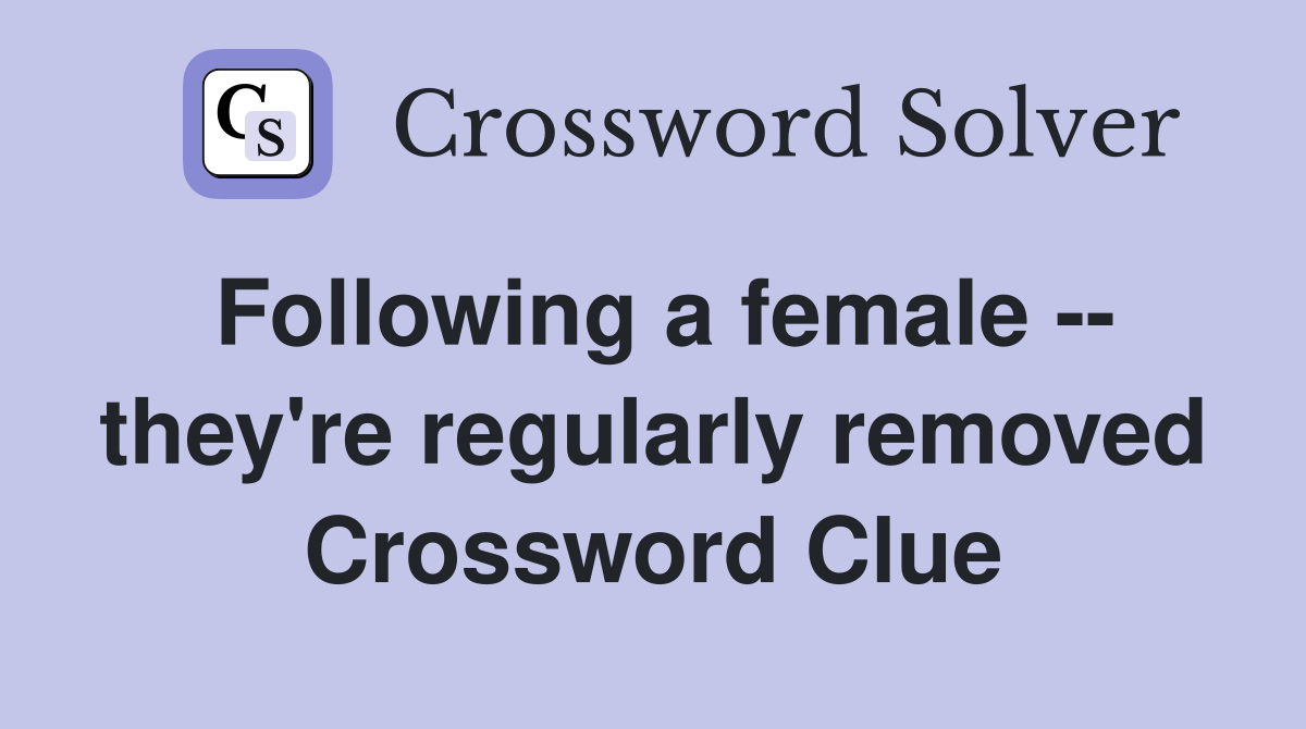 Following a female -- they're regularly removed Crossword Clue