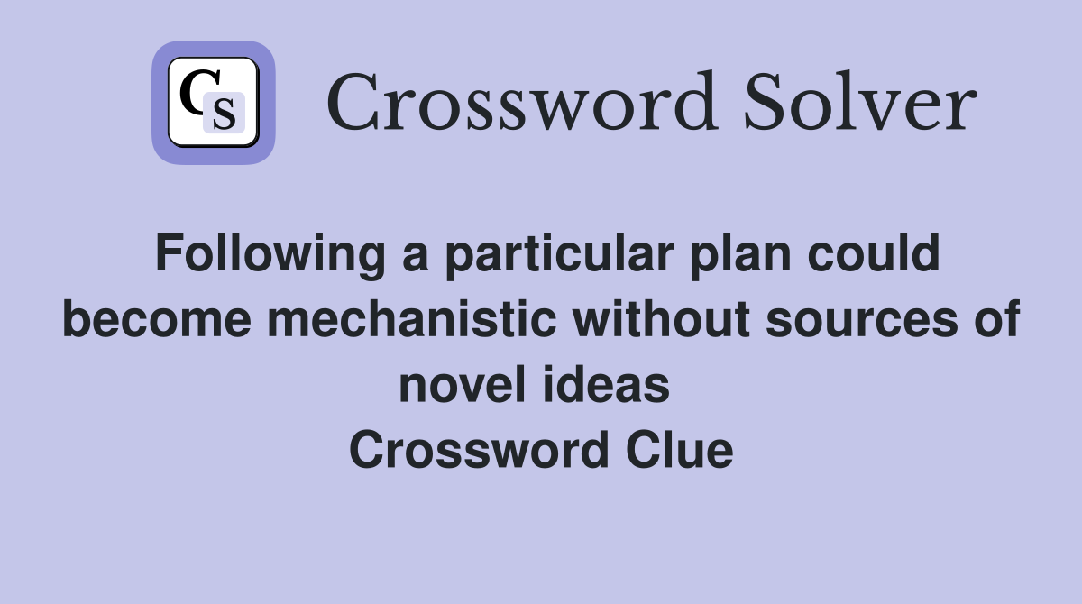 Following a particular plan could become mechanistic without sources of novel ideas  Crossword Clue