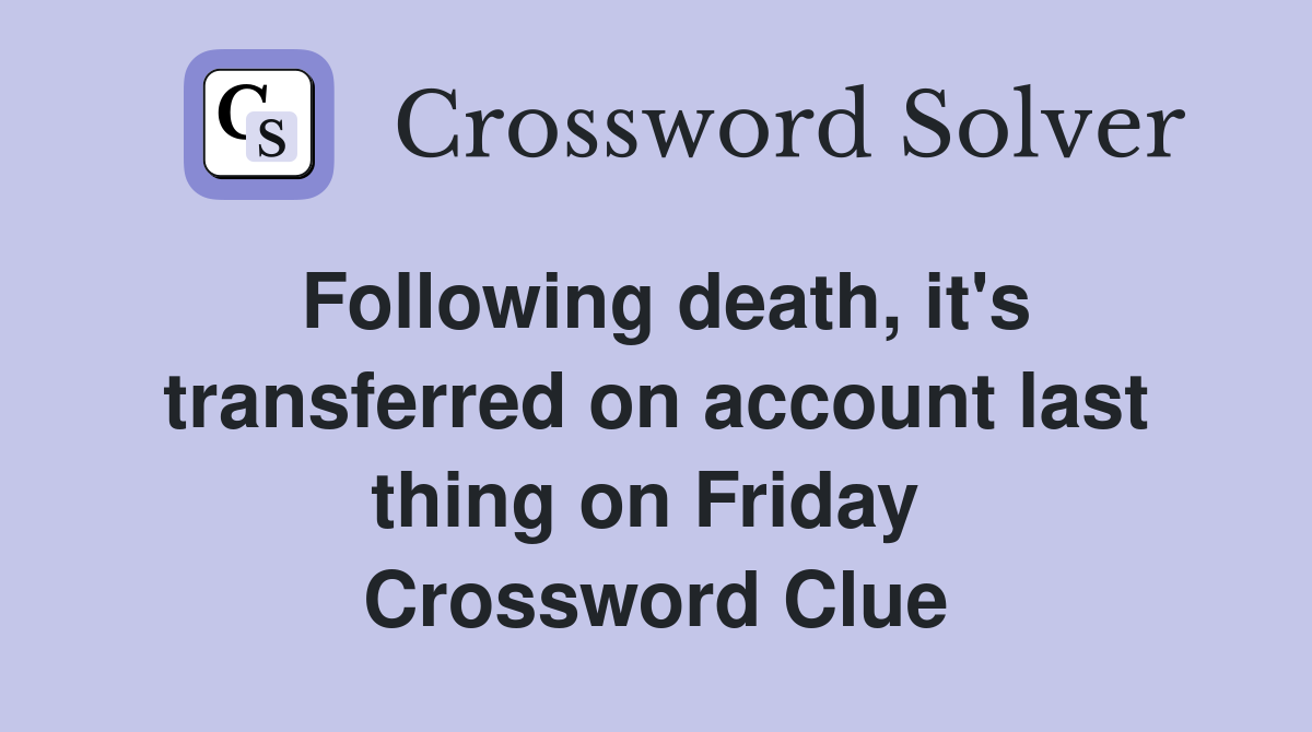 Following death, it's transferred on account last thing on Friday  Crossword Clue